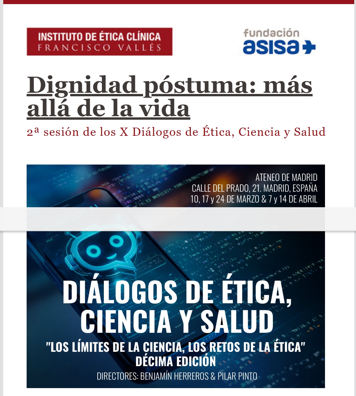 El Instituto de Ética Clínica Francisco Vallés junto con la Escuela de Medicina Legal de la UCM y el patrocinio de la Fundación ASISA organizan los días 10, 17 y 24 de marzo y 7 y 14 de abril los X Diálogos de Ética, Ciencia y Salud en el Ateneo de Madrid. 